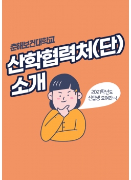 춘해보건대학교 산학협력처(단) 소개 2021학년도 신입생 모여라~! 우리대학의 교육목표에 부합하는 현장실습교육과 창업교육이 효율적으로 이루어질 수 있도록 지원하고, 이를 뒷받침하는 산학관협력 체제를 구축 발전시키고, 대학의 재정건전성에 기여하기 위하여 각종 재정지원, 연구용역, 산학협력 사업 등을 장려, 지원하여 대학의 재정건전성 향상에 기여함을 목표로 하고 있습니다.  건물위치 : 도생관 2층 213호